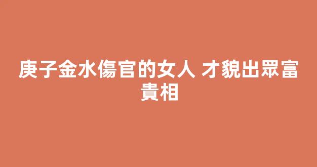 庚子金水傷官的女人 才貌出眾富貴相